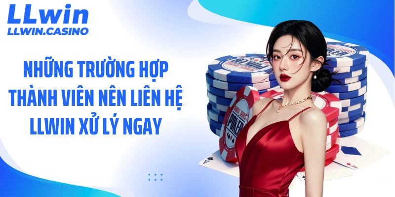 Những trường hợp thành viên nên liên hệ LLWIN xử lý ngay